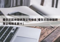 爱尔兰区块链研发公司排名[爱尔兰区块链研发公司排名前十]