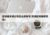 区块链天津公司怎么样知乎[天津区块链研究院]