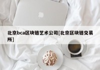 北京bca区块链艺术公司[北京区块链交易所]