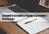 区块链数字货币哪家公司最强大[区块链数字货币龙头股]