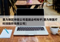 塞力斯区块链公司是国企吗知乎[塞力斯医疗科技股份有限公司]