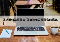 区块链和公司融合[区块链和公司融合的意义]