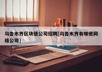 乌鲁木齐区块链公司招聘[乌鲁木齐有哪些网络公司]