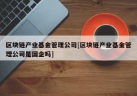 区块链产业基金管理公司[区块链产业基金管理公司是国企吗]