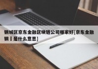 钢城区京东金融区块链公司哪家好[京东金融钢镚是什么意思]