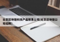 北京区块链科技产品销售公司[北京区块链公司招聘]