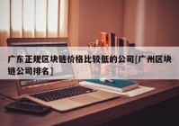 广东正规区块链价格比较低的公司[广州区块链公司排名]