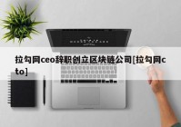 拉勾网ceo辞职创立区块链公司[拉勾网cto]