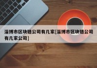 淄博市区块链公司有几家[淄博市区块链公司有几家公司]