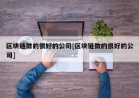 区块链做的很好的公司[区块链做的很好的公司]