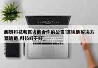 趣链科技和区块链合作的公司[区块链解决方案趣链 科技好不好]