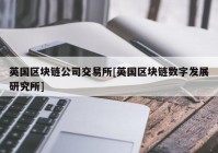 英国区块链公司交易所[英国区块链数字发展研究所]