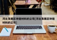 河北发展区块链材料的公司[河北发展区块链材料的公司]