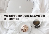 中国有哪些区块链公司[2020年中国区块链公司排行榜]