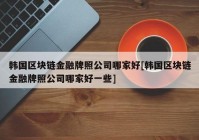 韩国区块链金融牌照公司哪家好[韩国区块链金融牌照公司哪家好一些]