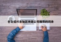 包含绍兴吉加区块链公司推荐的词条