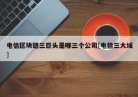 电信区块链三巨头是哪三个公司[电信三大域]