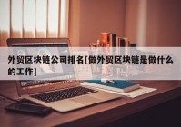 外贸区块链公司排名[做外贸区块链是做什么的工作]