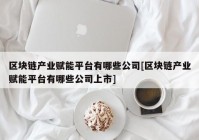 区块链产业赋能平台有哪些公司[区块链产业赋能平台有哪些公司上市]