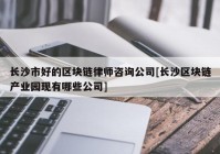 长沙市好的区块链律师咨询公司[长沙区块链产业园现有哪些公司]