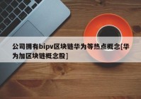 公司拥有bipv区块链华为等热点概念[华为加区块链概念股]