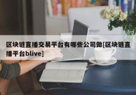 区块链直播交易平台有哪些公司做[区块链直播平台blive]