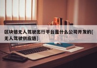 区块链无人驾驶出行平台是什么公司开发的[无人驾驶供应链]