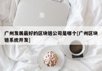 广州发展最好的区块链公司是哪个[广州区块链系统开发]