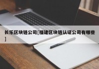 长乐区块链公司[福建区块链认证公司有哪些]