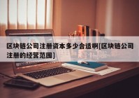 区块链公司注册资本多少合适啊[区块链公司注册的经营范围]