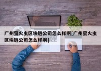 广州萤火虫区块链公司怎么样啊[广州萤火虫区块链公司怎么样啊]