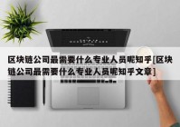 区块链公司最需要什么专业人员呢知乎[区块链公司最需要什么专业人员呢知乎文章]