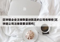 区块链企业注册数量创新高的公司有哪些[区块链公司注册需要资质吗]