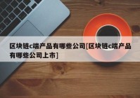 区块链c端产品有哪些公司[区块链c端产品有哪些公司上市]