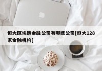 恒大区块链金融公司有哪些公司[恒大128家金融机构]