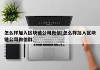 怎么样加入区块链公司微信[怎么样加入区块链公司微信群]