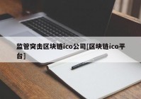 监管突击区块链ico公司[区块链ico平台]