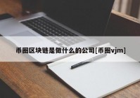 币圈区块链是做什么的公司[币圈vjm]