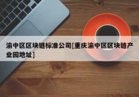 渝中区区块链标准公司[重庆渝中区区块链产业园地址]