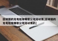 区块链的充电桩有哪些公司可以用[区块链的充电桩有哪些公司可以用的]