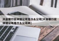 兴业银行区块链公司是什么公司[兴业银行区块链公司是什么公司啊]