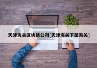 天津海关区块链公司[天津海关下属海关]