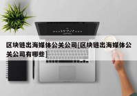 区块链出海媒体公关公司[区块链出海媒体公关公司有哪些]