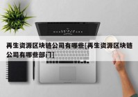 再生资源区块链公司有哪些[再生资源区块链公司有哪些部门]