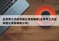 全世界三大区块链公司有哪些[全世界三大区块链公司有哪些公司]