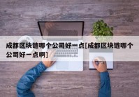 成都区块链哪个公司好一点[成都区块链哪个公司好一点啊]