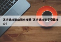 区块链培训公司有哪些[区块链培训学费是多少]