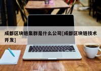 成都区块链集群是什么公司[成都区块链技术开发]