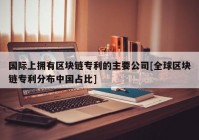 国际上拥有区块链专利的主要公司[全球区块链专利分布中国占比]