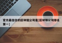 官方最信任的区块链公司是[区块链公司排名第一]